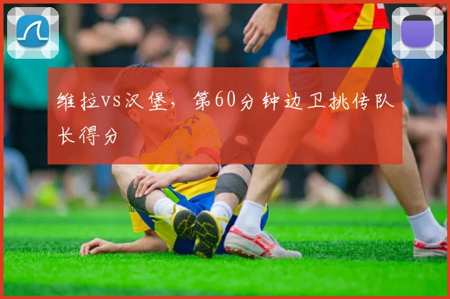 维拉vs汉堡，第60分钟边卫挑传队长得分