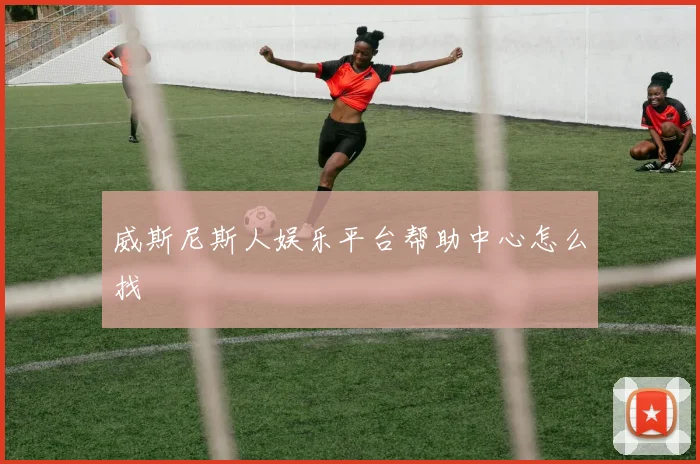 威斯尼斯人娱乐平台帮助中心怎么找