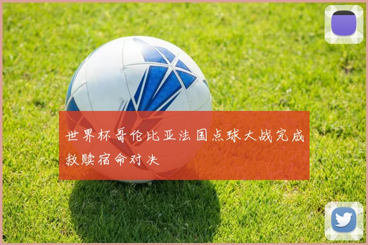 世界杯哥伦比亚法国点球大战完成救赎宿命对决
