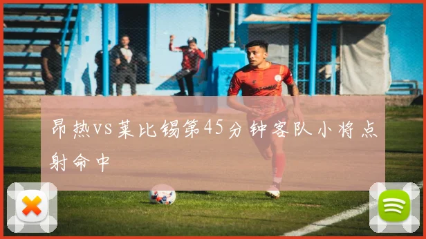 昂热vs莱比锡第45分钟客队小将点射命中